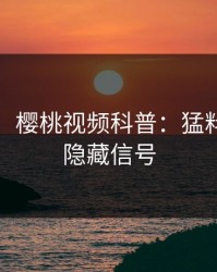 【爆料】樱桃视频科普：猛料背后9个隐藏信号