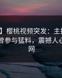 【爆料】樱桃视频突发：主持人在昨晚被曝曾参与猛料，震撼人心席卷全网