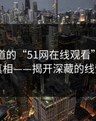 你不知道的“51网在线观看”背后的真相——揭开深藏的线索