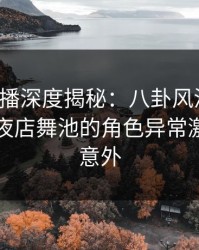 魅影直播深度揭秘：八卦风波背后，明星在夜店舞池的角色异常激烈令人意外