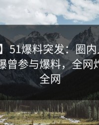 【爆料】51爆料突发：圈内人在午后时刻被曝曾参与爆料，全网炸裂席卷全网