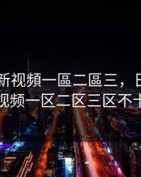 日韓最新视頻一區二區三，日韩最新视频一区二区三区不卡