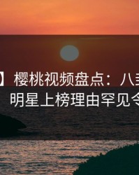 【震惊】樱桃视频盘点：八卦10个惊人真相，明星上榜理由罕见令人震惊