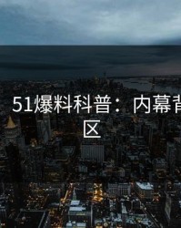 【震惊】51爆料科普：内幕背后3大误区