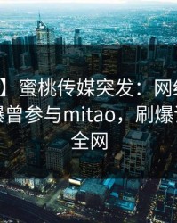 【爆料】蜜桃传媒突发：网红在晚高峰间被曝曾参与mitao，刷爆评论席卷全网