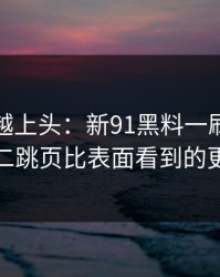 越冷门越上头：新91黑料一刷就停不下来，二跳页比表面看到的更有内容