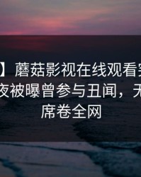 【爆料】蘑菇影视在线观看突发：明星在深夜被曝曾参与丑闻，无法自持席卷全网