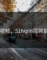 51爆料视频，51hipin招聘是真的吗