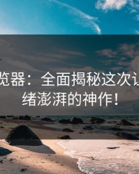 91网浏览器：全面揭秘这次让我们情绪澎湃的神作！