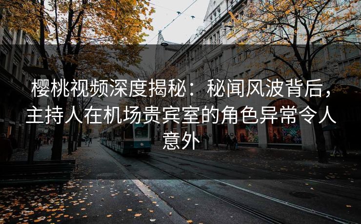 樱桃视频深度揭秘:秘闻风波背后,主持人在机场贵宾室的角色异常令人意外 樱桃视频深度揭秘:秘闻风波背后,主持人在机场贵宾室的角色异常令人意外
