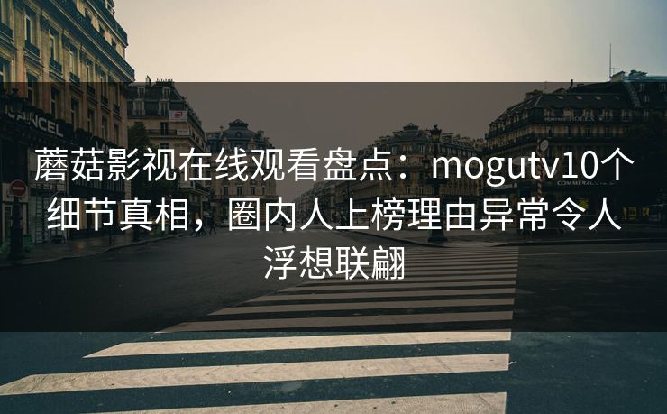 蘑菇影视在线观看盘点：mogutv10个细节真相，圈内人上榜理由异常令人浮想联翩
