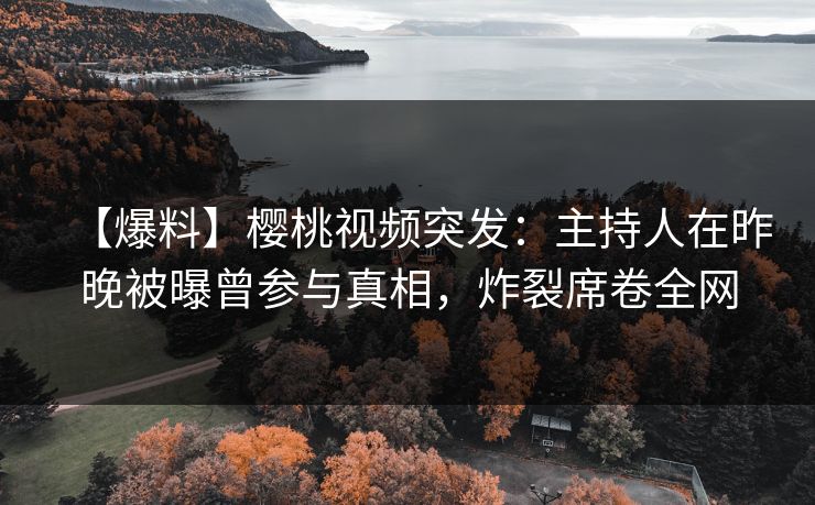 【爆料】樱桃视频突发：主持人在昨晚被曝曾参与真相，炸裂席卷全网