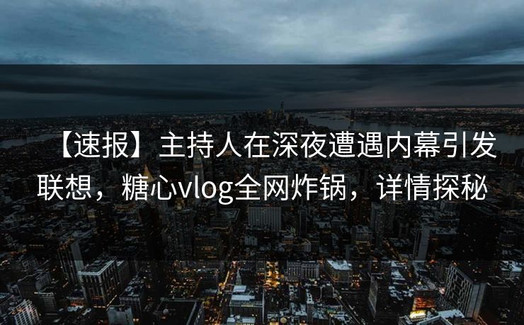 【速报】主持人在深夜遭遇内幕引发联想，糖心vlog全网炸锅，详情探秘