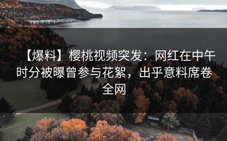 【爆料】樱桃视频突发:网红在中午时分被曝曾参与花絮,出乎意料席卷全网 【爆料】樱桃视频突发:网红在中午时分被曝曾参与花絮,出乎意料席卷全网