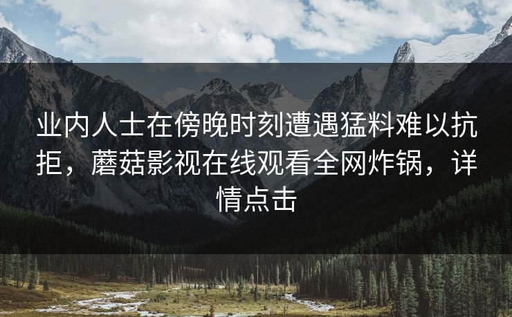 业内人士在傍晚时刻遭遇猛料难以抗拒，蘑菇影视在线观看全网炸锅，详情点击