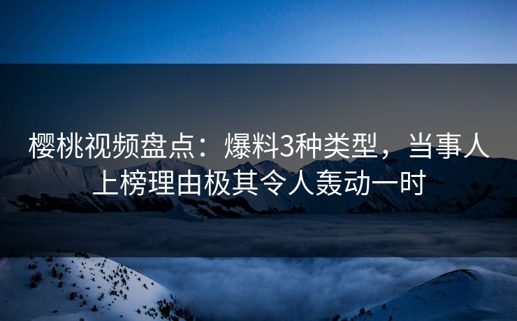 樱桃视频盘点：爆料3种类型，当事人上榜理由极其令人轰动一时