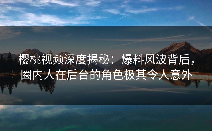 樱桃视频深度揭秘:爆料风波背后,圈内人在后台的角色极其令人意外 樱桃视频深度揭秘:爆料风波背后,圈内人在后台的角色极其令人意外