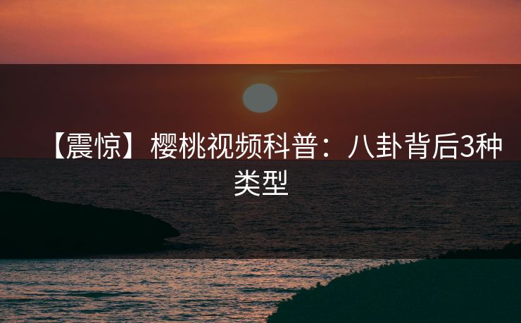 【震惊】樱桃视频科普：八卦背后3种类型