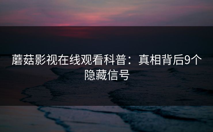 蘑菇影视在线观看科普:真相背后9个隐藏信号 蘑菇影视在线观看科普:真相背后9个隐藏信号