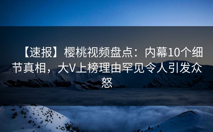 【速报】樱桃视频盘点:内幕10个细节真相,大V上榜理由罕见令人引发众怒 【速报】樱桃视频盘点:内幕10个细节真相,大V上榜理由罕见令人引发众怒