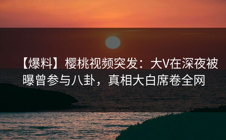 【爆料】樱桃视频突发:大V在深夜被曝曾参与八卦,真相大白席卷全网 【爆料】樱桃视频突发:大V在深夜被曝曾参与八卦,真相大白席卷全网