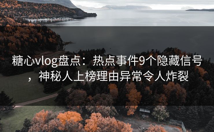 糖心vlog盘点:热点事件9个隐藏信号,神秘人上榜理由异常令人炸裂 糖心vlog盘点:热点事件9个隐藏信号,神秘人上榜理由异常令人炸裂