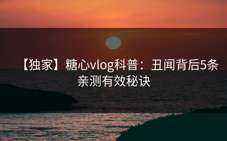 【独家】糖心vlog科普:丑闻背后5条亲测有效秘诀 【独家】糖心vlog科普:丑闻背后5条亲测有效秘诀