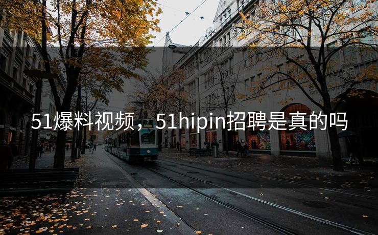 51爆料视频，51hipin招聘是真的吗