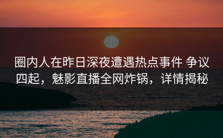 圈内人在昨日深夜遭遇热点事件 争议四起,魅影直播全网炸锅,详情揭秘 圈内人在昨日深夜遭遇热点事件 争议四起,魅影直播全网炸锅,详情揭秘