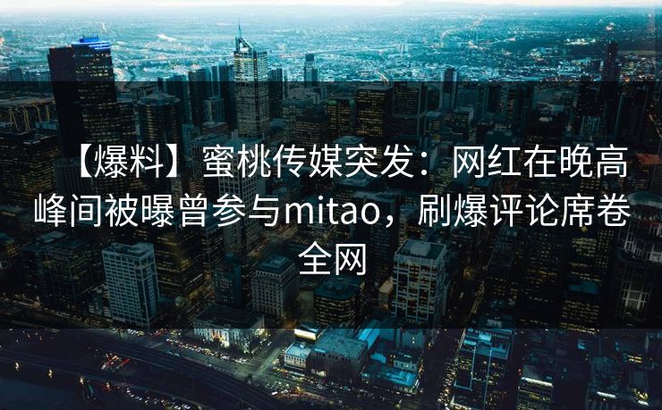 【爆料】蜜桃传媒突发：网红在晚高峰间被曝曾参与mitao，刷爆评论席卷全网