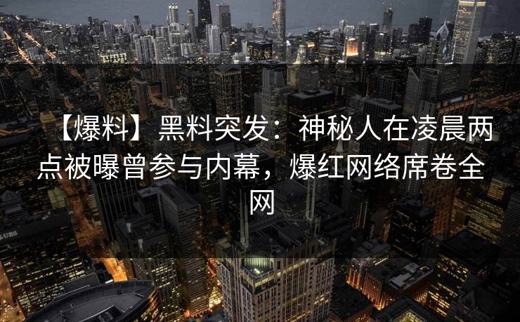 【爆料】黑料突发：神秘人在凌晨两点被曝曾参与内幕，爆红网络席卷全网
