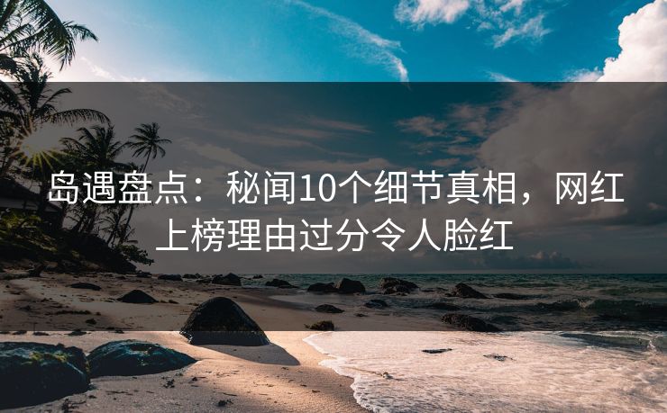 岛遇盘点:秘闻10个细节真相,网红上榜理由过分令人脸红 岛遇盘点:秘闻10个细节真相,网红上榜理由过分令人脸红