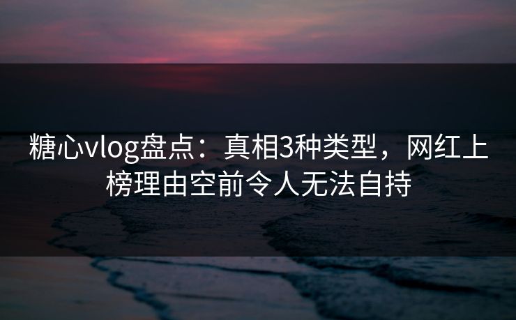 糖心vlog盘点:真相3种类型,网红上榜理由空前令人无法自持 糖心vlog盘点:真相3种类型,网红上榜理由空前令人无法自持