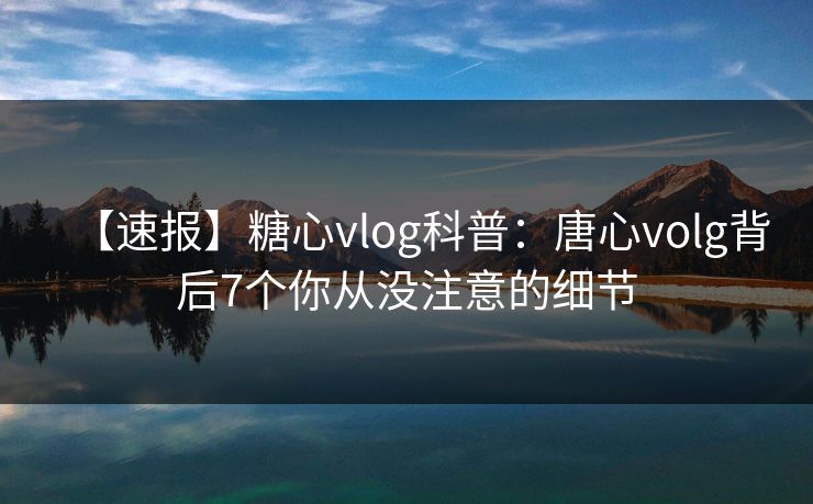 【速报】糖心vlog科普:唐心volg背后7个你从没注意的细节 【速报】糖心vlog科普:唐心volg背后7个你从没注意的细节