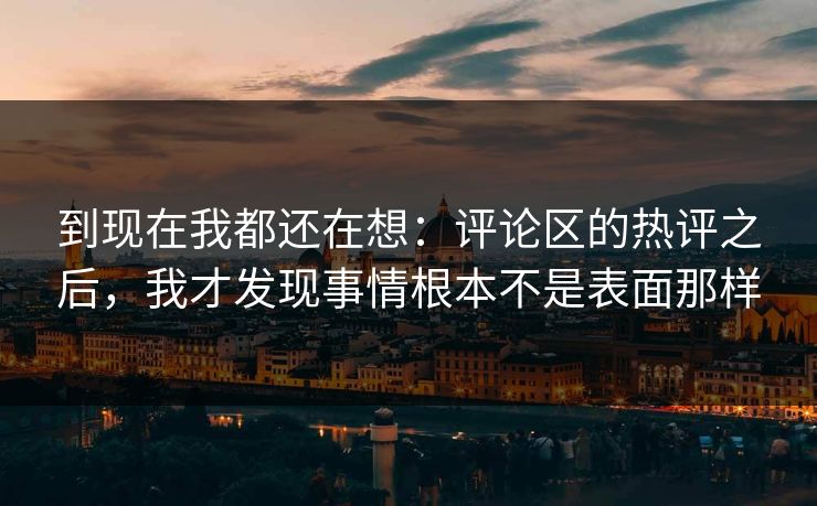 到现在我都还在想:评论区的热评之后,我才发现事情根本不是表面那样 到现在我都还在想:评论区的热评之后,我才发现事情根本不是表面那样