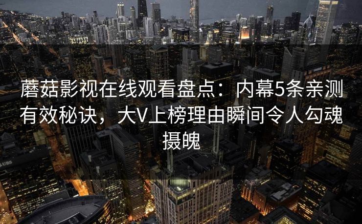 蘑菇影视在线观看盘点：内幕5条亲测有效秘诀，大V上榜理由瞬间令人勾魂摄魄