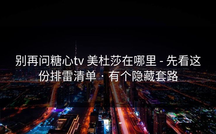 别再问糖心tv 美杜莎在哪里 - 先看这份排雷清单 · 有个隐藏套路 别再问糖心tv 美杜莎在哪里 - 先看这份排雷清单 · 有个隐藏套路