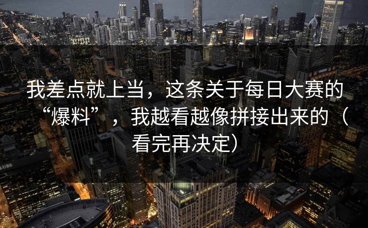 我差点就上当,这条关于每日大赛的“爆料”,我越看越像拼接出来的(看完再决定) 我差点就上当,这条关于每日大赛的“爆料”,我越看越像拼接出来的(看完再决定)