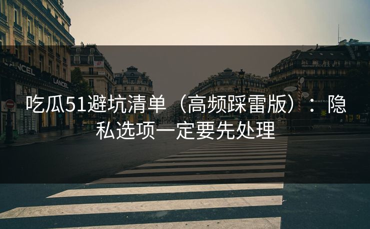 吃瓜51避坑清单(高频踩雷版):隐私选项一定要先处理 吃瓜51避坑清单(高频踩雷版):隐私选项一定要先处理