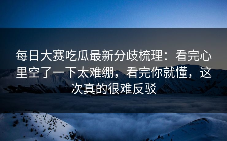 每日大赛吃瓜最新分歧梳理:看完心里空了一下太难绷,看完你就懂,这次真的很难反驳 每日大赛吃瓜最新分歧梳理:看完心里空了一下太难绷,看完你就懂,这次真的很难反驳