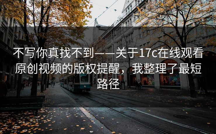 不写你真找不到——关于17c在线观看原创视频的版权提醒，我整理了最短路径