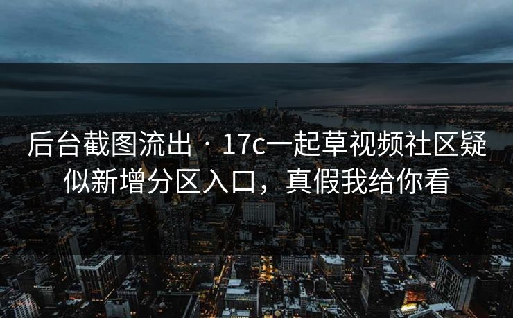 后台截图流出 · 17c一起草视频社区疑似新增分区入口,真假我给你看 后台截图流出 · 17c一起草视频社区疑似新增分区入口,真假我给你看