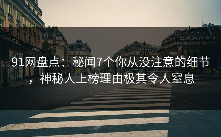 91网盘点：秘闻7个你从没注意的细节，神秘人上榜理由极其令人窒息