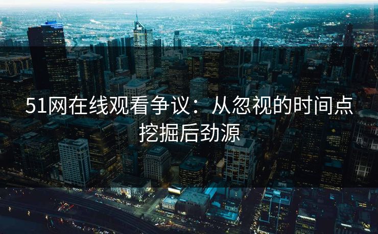 51网在线观看争议：从忽视的时间点挖掘后劲源