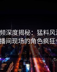 樱桃视频深度揭秘：猛料风波背后，大V在直播间现场的角色疯狂令人意外