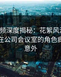 樱桃视频深度揭秘：花絮风波背后，神秘人在公司会议室的角色疯狂令人意外