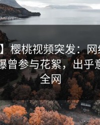 【爆料】樱桃视频突发：网红在中午时分被曝曾参与花絮，出乎意料席卷全网
