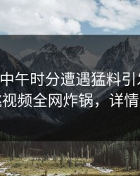 网红在中午时分遭遇猛料引发众怒，樱桃视频全网炸锅，详情深扒