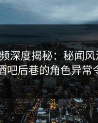 樱桃视频深度揭秘：秘闻风波背后，网红在酒吧后巷的角色异常令人意外