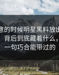 没人注意的时候明星黑料放出一段那场直播，背后到底藏着什么，真不是一句巧合能带过的